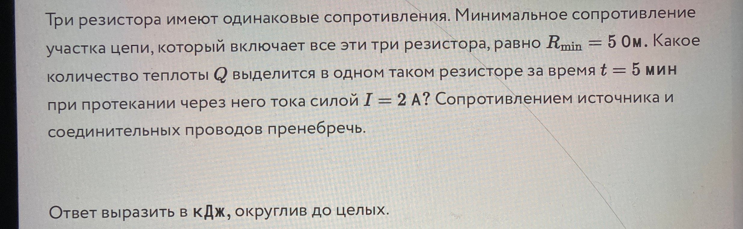 Три резистора имеют одинаковые сопротивления. Минимальное сопротивление участка цепи, который включает все эти три резистора, равно Rmin = 5 Ом. Какое количество теплоты Q выделится в одном таком резисторе за время t = 5 мин при протекании через него тока силой I = 2 А?