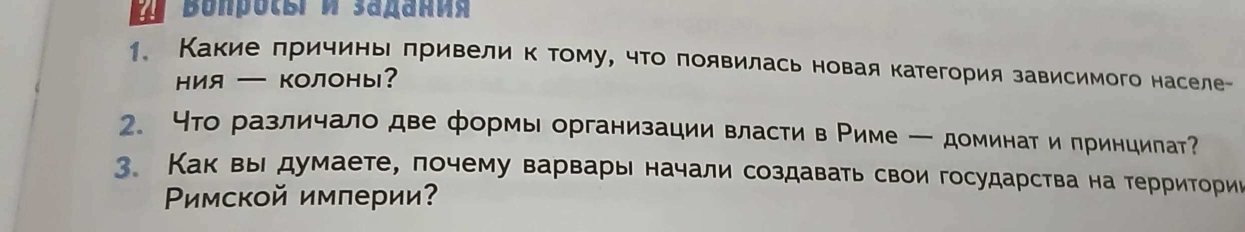 1. Какие причины привели к тому, что появилась новая категория зависимого населения — колоны? 2. Что различало две формы организации власти в Риме — доминат и принципат? 3. Как вы думаете, почему варвары начали создавать свои государства на территории Римской империи?
