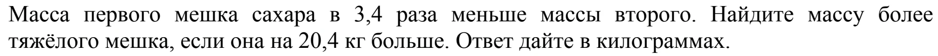 Масса первого мешка сахара в 3,4 раза меньше массы второго. Найдите массу более тяжёлого мешка, если она на 20,4 кг больше. Ответ дайте в килограммах.
