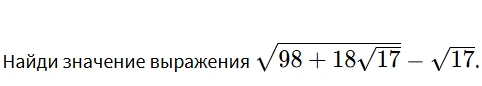 Найди значение выражения $\sqrt{98 + 18\sqrt{17}} - \sqrt{17}$