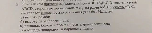 Основанием прямого параллелепипеда ABCDA1B1C1D1 является ромб ABCD, сторона которого равна a и угол равен 60 градусов. Плоскость AD1C1 составляет с плоскостью основания угол 60 градусов. Найдите: а) высоту ромба; б) высоту параллелепипеда; в) площадь боковой поверхности параллелепипеда; г) площадь поверхности параллелепипеда.