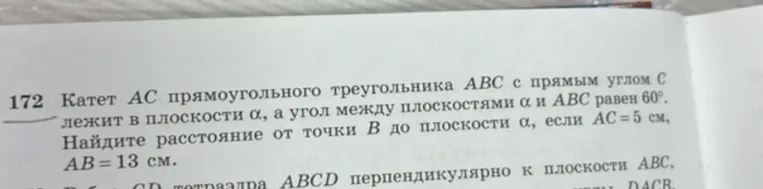 Катет AC прямоугольного треугольника ABC с прямым углом C лежит в плоскости α, а угол между плоскостями α и ABC равен 60°. Найдите расстояние от точки B до плоскости α, если AC = 5 см, AB = 13 см.