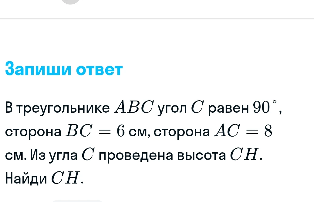 В треугольнике ABC угол C равен 90°, сторона BC = 6 см, сторона AC = 8 см. Из угла C проведена высота CH. Найди CH.