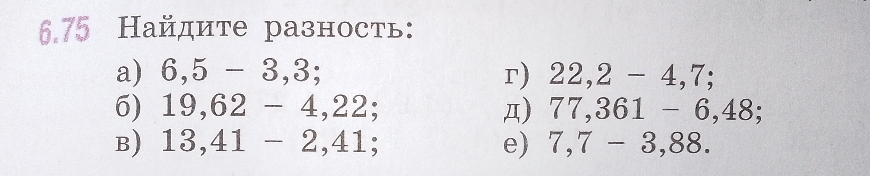 6.75 Найдите разность:
а) 6,5 - 3,3; б) 19,62 - 4,22; в) 13,41 - 2,41; г) 22,2 - 4,7; д) 77,361 - 6,48; е) 7,7 - 3,88.