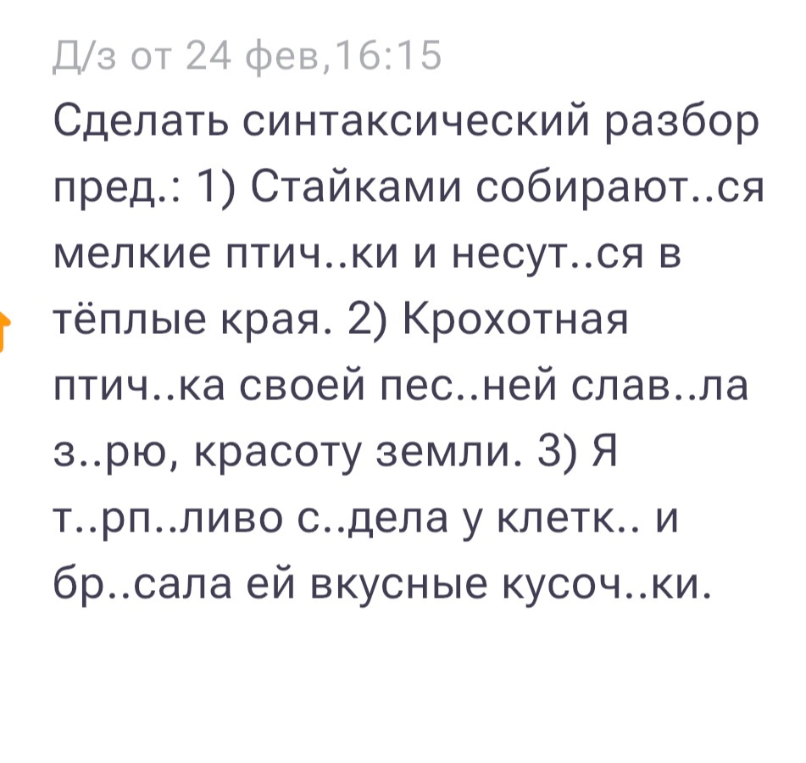 Сделать синтаксический разбор пред.: 1) Стайками собираются мелкие птички и несутся в тёплые края. 2) Крохотная птичка своей песней славила зарю, красоту земли. 3) Я терпеливо сидела у клетки и бросала ей вкусные кусочки.