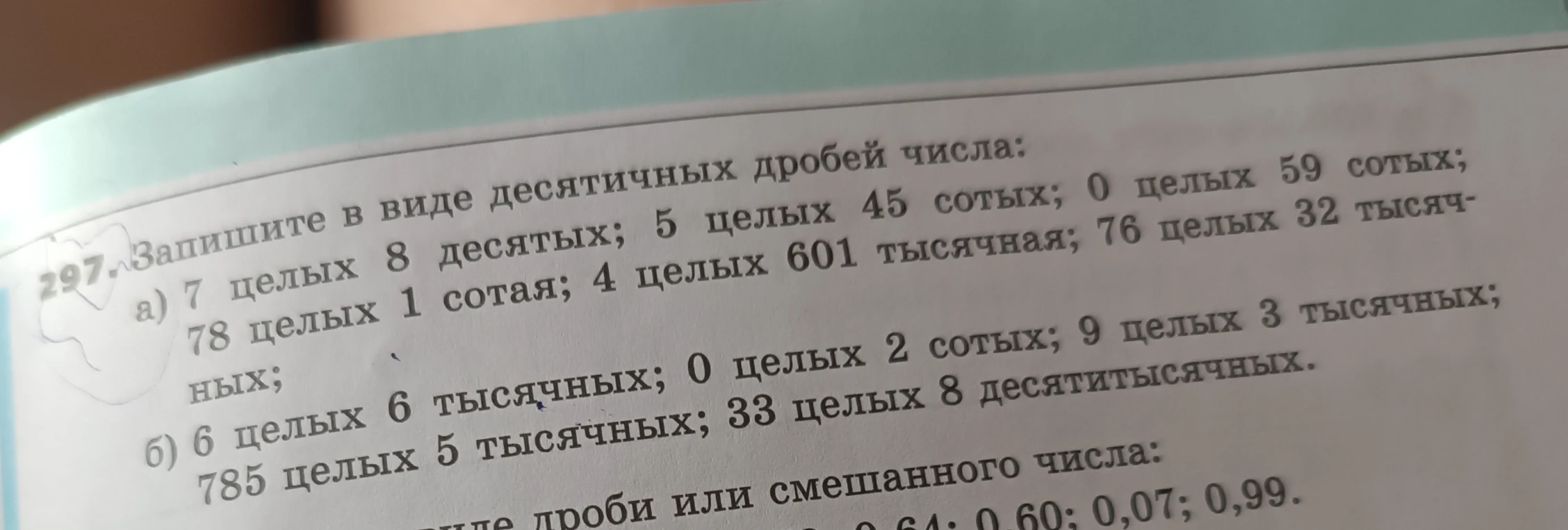 Запишите в виде десятичных дробей числа: а) 7 целых 8 десятых; 5 целых 45 сотых; 0 целых 59 сотых; 78 целых 1 сотая; 4 целых 601 тысячная; 76 целых 32 тысячных; б) 6 целых 6 тысячных; 0 целых 2 сотых; 9 целых 3 тысячных; 785 целых 5 тысячных; 33 целых 8 десятитысячных.