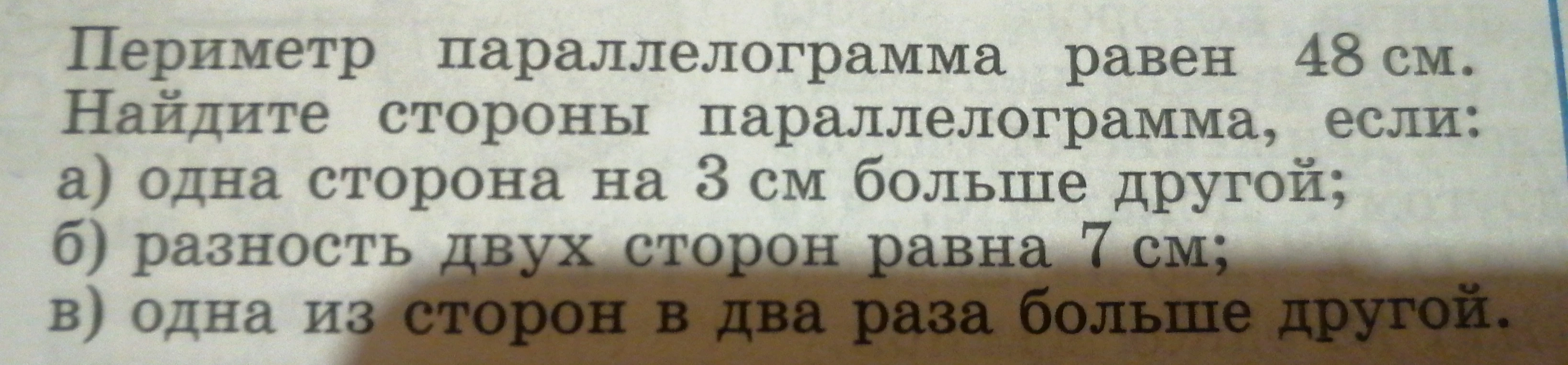 Периметр параллелограмма равен 48 см. Найдите стороны параллелограмма, если: а) одна сторона на 3 см больше другой; б) разность двух сторон равна 7 см; в) одна из сторон в два раза больше другой.