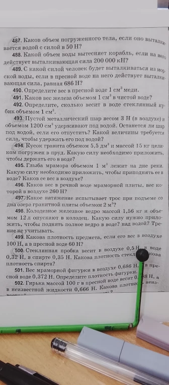 487. Каков объем погруженного тела, если оно выталкивается водой с силой в 50 Н? 488. Какой объем воды вытесняет корабль, если на него действует выталкивающая сила 200 000 кН? 489. С какой силой человек будет выталкиваться из морской воды, если в пресной воде на него действует выталкивающая сила, равная 686 Н?