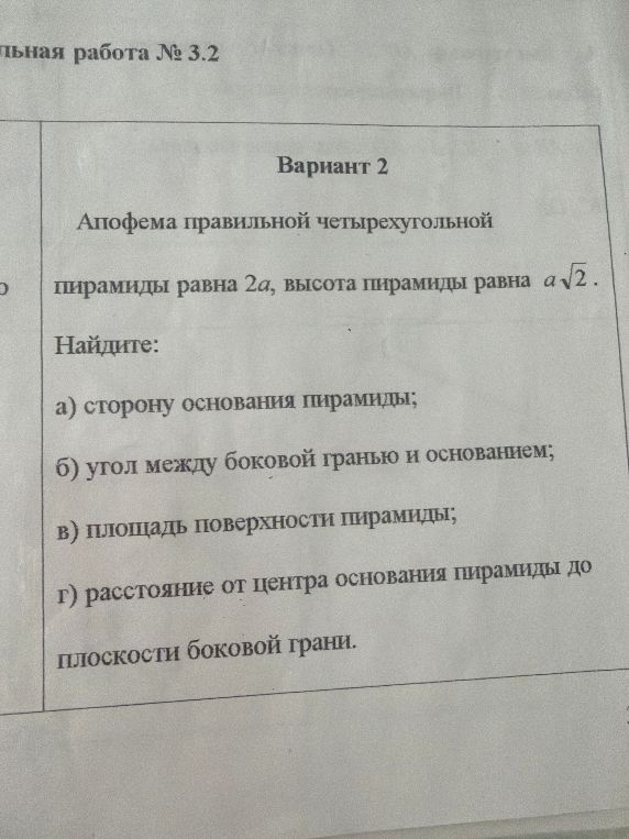 Апофема правильной четырехугольной пирамиды равна 2a, высота пирамиды равна a√2. Найдите: а) сторону основания пирамиды; б) угол между боковой гранью и основанием; в) площадь поверхности пирамиды; г) расстояние от центра основания пирамиды до плоскости боковой грани.