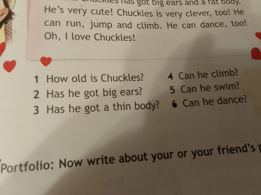Ответьте на вопросы по тексту: 1 How old is Chuckles? 2 Has he got big ears? 3 Has he got a thin body? 4 Can he climb? 5 Can he swim? 6 Can he dance?