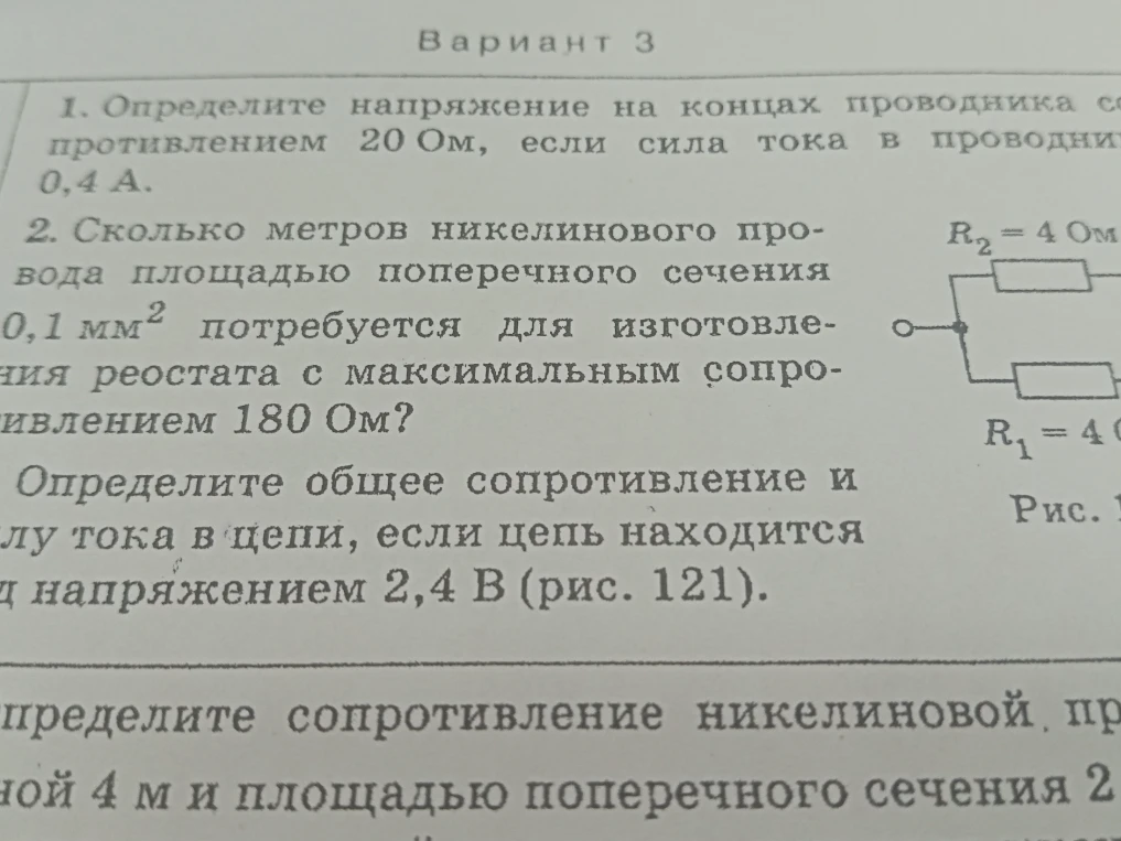 1. Определите напряжение на концах проводника сопротивлением 20 Ом, если сила тока в проводнике 0,4 А. 2. Сколько метров никелинового провода площадью поперечного сечения 0,1 мм² потребуется для изготовления реостата с максимальным сопротивлением 180 Ом? 3. Определите общее сопротивление и силу тока в цепи, если цепь находится под напряжением 2,4 В (рис. 121).
