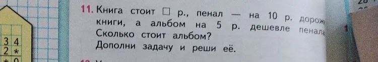 Книга стоит [ ] р., пенал — на 10 р. дороже книги, а альбом на 5 р. дешевле пенала. Сколько стоит альбом? Дополни задачу и реши её.