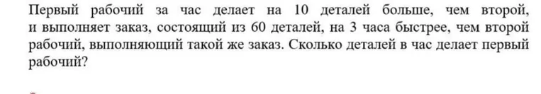 Первый рабочий за час делает на 10 деталей больше, чем второй, и выполняет заказ, состоящий из 60 деталей, на 3 часа быстрее, чем второй рабочий, выполняющий такой же заказ. Сколько деталей в час делает первый рабочий?