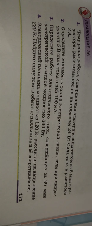 Упражнение 38. 1. Чему равна работа, совершённая электрическим током за 5 мин в резисторе, рассчитанном на напряжение 24 В? Сила тока в резисторе 2 А.