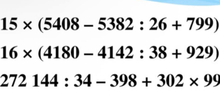 Вычислите: 15 * (5408 - 5382 : 26 + 799); 16 * (4180 - 4142 : 38 + 929); 272144 : 34 - 398 + 302 * 99