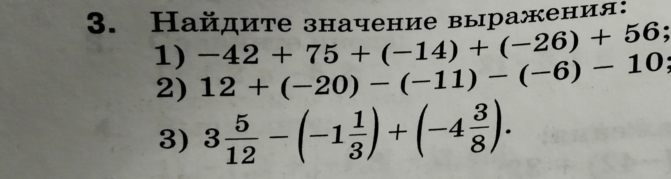 Найдите значение выражения: 1) -42 + 75 + (-14) + (-26) + 56; 2) 12 + (-20) - (-11) - (-6) - 10; 3) 3 5/12 - (-1 1/3) + (-4 3/8).