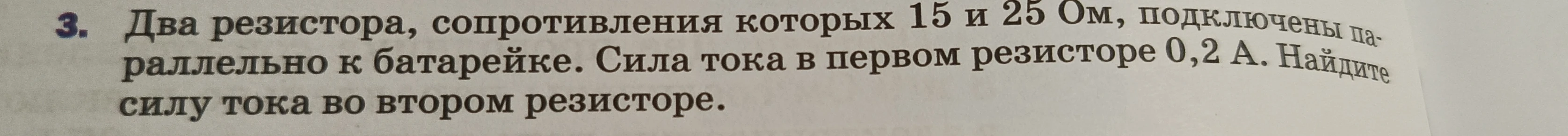 Два резистора, сопротивления которых 15 и 25 Ом, подключены параллельно к батарейке. Сила тока в первом резисторе 0,2 А. Найдите силу тока во втором резисторе.