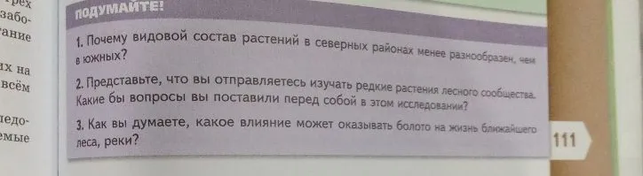 1. Почему видовой состав растений в северных районах менее разнообразен, чем в южных? 2. Представьте, что вы отправляетесь изучать редкие растения лесного сообщества. Какие бы вопросы вы поставили перед собой в этом исследовании? 3. Как вы думаете, какое влияние может оказывать болото на жизнь ближайшего леса, реки?