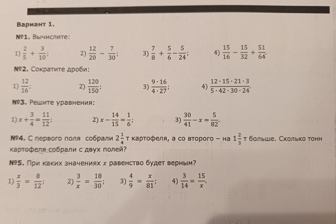 Вариант 1. №1. Вычислите. №2. Сократите дроби. №3. Решите уравнения. №4. С первого поля собрали 2 1/4 т картофеля, а со второго - на 1 2/3 т больше. Сколько тонн картофеля собрали с двух полей? №5. При каких значениях x равенство будет верным?