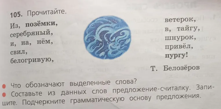105. Прочитайте. Из, позёмки, серебряный, и, на, нём, свил, белогривую, ветерок, в, тайгу, шнурок, привёл, пургу! Что обозначают выделенные слова? Составьте из данных слов предложение-считалку. Запишите. Подчеркните грамматическую основу предложения.