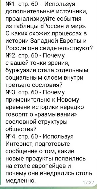 №1. стр. 60 - Используя дополнительные источники, проанализируйте события из таблицы «Россия и мир». О каких схожих процессах в истории Западной Европы и России они свидетельствуют? №2. стр. 60 - Почему, с вашей точки зрения, буржуазия стала отдельным социальным слоем внутри третьего сословия? №3. стр. 60 - Почему применительно к Новому времени истории нередко говорят о «размывании» сословной структуры общества? №4. стр. 60 - Используя Интернет, подготовьте сообщение о том, какие новые продукты появились на столе европейцев и почему они внедрялись столь медленно.