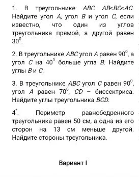 1. В треугольнике ABC AB<BC<AC. Найдите угол A, угол B и угол C, если известно, что один из углов треугольника прямой, а другой равен 30°. 2. В треугольнике ABC угол A равен 90°, а угол C на 40° больше угла B. Найдите углы B и C. 3. В треугольнике ABC угол C равен 90°, угол A равен 70°, CD — биссектриса. Найдите углы треугольника BCD. 4. Периметр равнобедренного треугольника равен 50 см, а одна из его сторон на 13 см меньше другой. Найдите стороны треугольника.