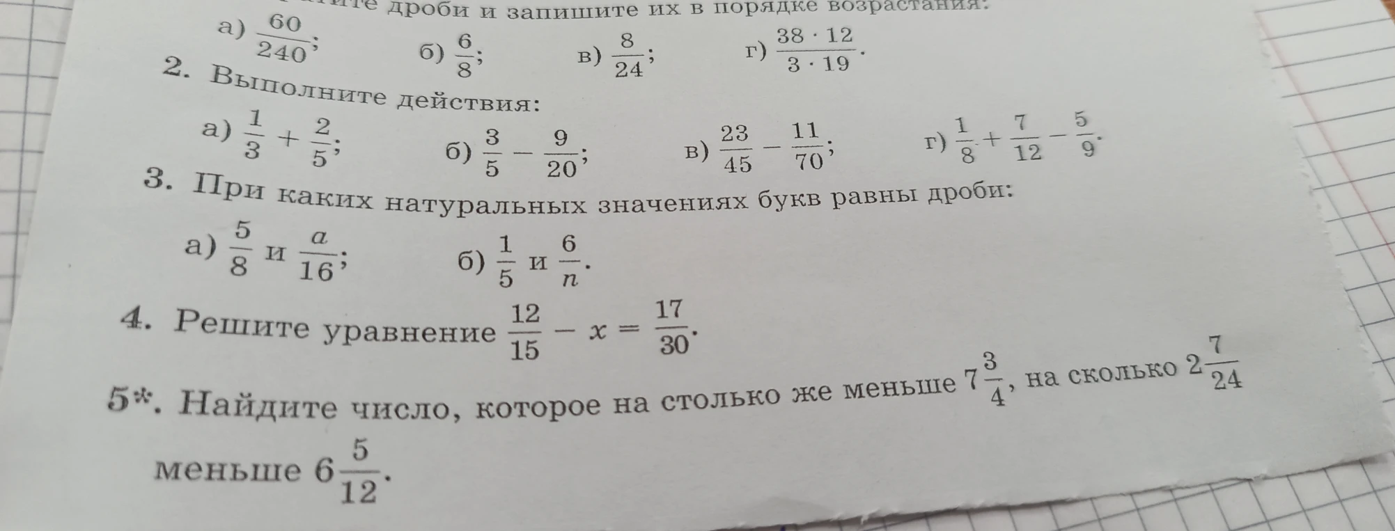 Выполните действия: 1/3 + 2/5; 3/5 - 9/20; 23/45 - 11/70; 1/8 + 7/12 - 5/9. При каких натуральных значениях букв равны дроби: 5/8 и a/16; 1/5 и 6/n. Решите уравнение 12/15 - x = 17/30. Найдите число, которое на столько же меньше 7 3/4, на сколько 2 7/24 меньше 6 5/12.