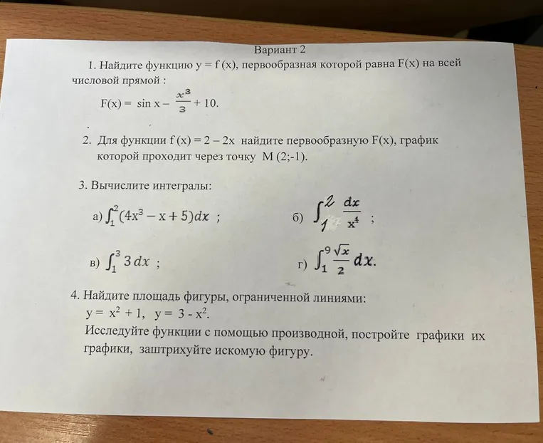 1. Найдите функцию y = f(x), первообразная которой равна F(x) на всей числовой прямой: F(x) = sin x - x³/3 + 10. 2. Для функции f(x) = 2 - 2x найдите первообразную F(x), график которой проходит через точку M(2;-1). 3. Вычислите интегралы. 4. Найдите площадь фигуры, ограниченной линиями: y = x² + 1, y = 3 - x².