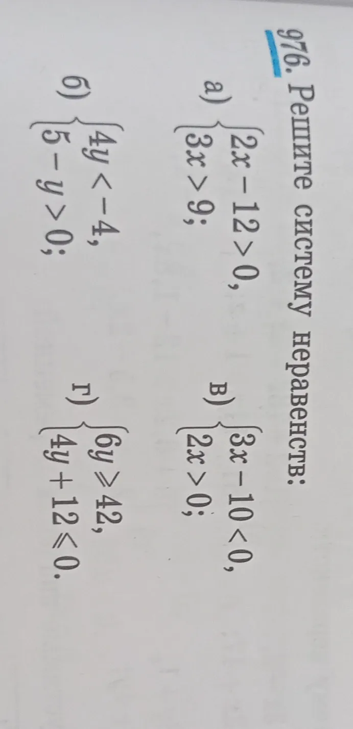 976. Решите систему неравенств:
а) {2x - 12 > 0, 3x > 9; б) {4y < -4, 5 - y > 0; в) {3x - 10 < 0, 2x > 0; г) {6y >= 42, 4y + 12 <= 0.