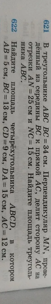 621. В треугольнике ABC BC = 34 см. Перпендикуляр MN, проведённый из середины BC к прямой AC, делит сторону AC на отрезки AN = 25 см и NC = 15 см. Найдите площадь треугольника ABC.
622. Найдите площадь четырёхугольника ABCD, в котором AB = 5 см, BC = 13 см, CD = 9 см, DA = 15 см, AC = 12 см.