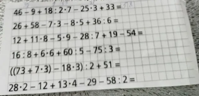 Вычислите значения выражений: 46 - 9 + 18 : 2 * 7 - 25 * 3 + 33; 26 + 58 - 7 * 3 - 8 * 5 + 36 : 6; 12 + 11 * 8 - 5 * 9 - 28 : 7 + 19 - 54; 16 : 8 + 6 * 6 + 60 : 5 - 75 : 3; ((73 + 7 * 3) - 18 * 3) : 2 + 51; 28 * 2 - 12 + 13 * 4 - 29 - 58 : 2