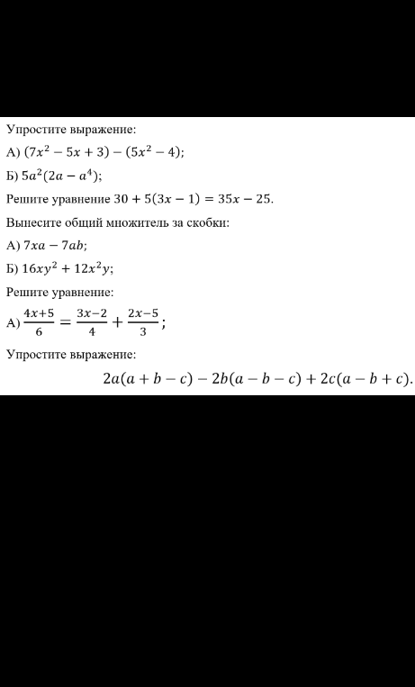 Упростите выражение: А) (7x² - 5x + 3) - (5x² - 4); Б) 5a²(2a - a⁴); Решите уравнение 30 + 5(3x - 1) = 35x - 25; Вынесите общий множитель за скобки: А) 7xa - 7ab; Б) 16xy² + 12x²y; Решите уравнение: А) (4x+5)/6 = (3x-2)/4 + (2x-5)/3; Упростите выражение: 2a(a + b - c) - 2b(a - b - c) + 2c(a - b + c).