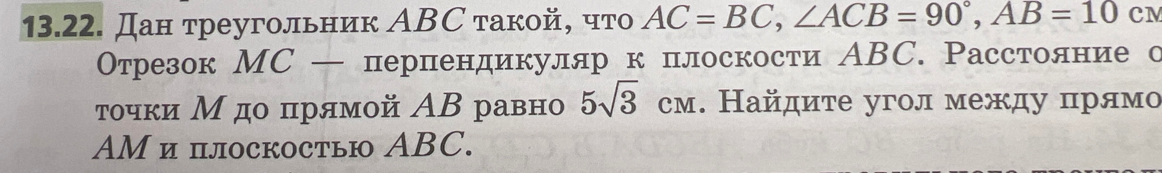 Дан треугольник ABC такой, что AC = BC, ∠ACB = 90°, AB = 10 см. Отрезок MC — перпендикуляр к плоскости ABC. Расстояние от точки M до прямой AB равно 5√3 см. Найдите угол между прямой AM и плоскостью ABC.
