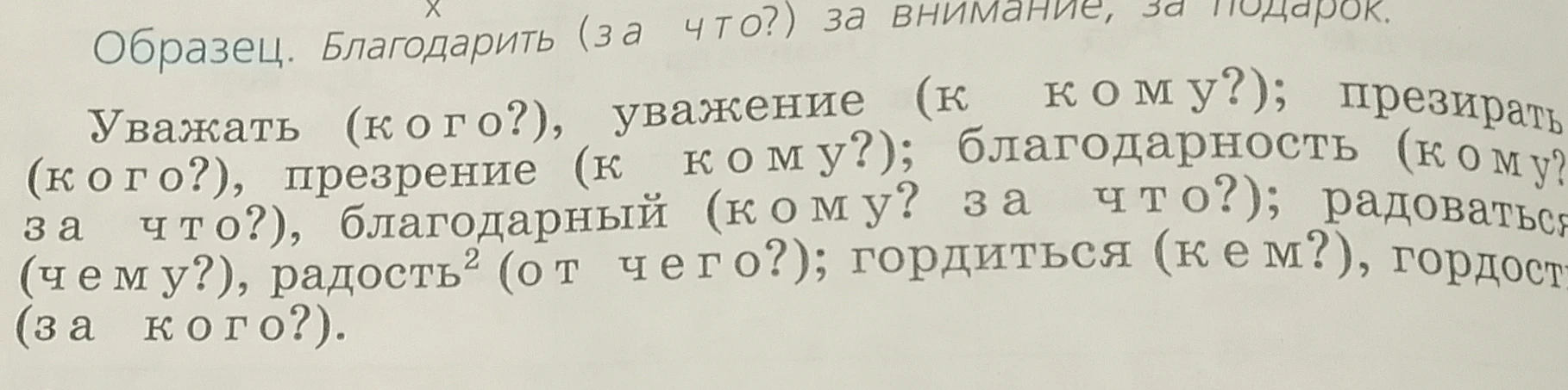 Составьте словосочетания с данными словами: Уважать (кого?), уважение (к кому?); презирать (кого?), презрение (к кому?); благодарность (кому? за что?), благодарный (кому? за что?); радоваться (чему?), радость (от чего?); гордиться (кем?), гордость (за кого?).