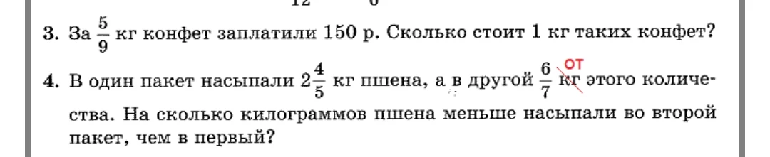 3. За 5/9 кг конфет заплатили 150 р. Сколько стоит 1 кг таких конфет? 4. В один пакет насыпали 2 4/5 кг пшена, а в другой 6/7 кг этого количества. На сколько килограммов пшена меньше насыпали во второй пакет, чем в первый?