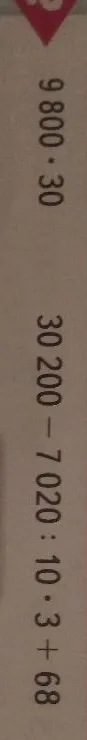 Вычислите: 9800 * 30; 30 200 - 7 020 : 10 * 3 + 68