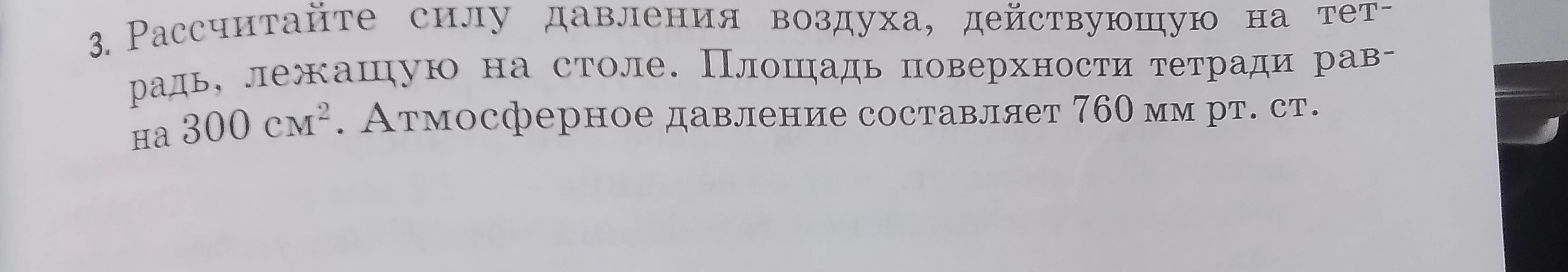 Рассчитайте силу давления воздуха, действующую на тетрадь, лежащую на столе. Площадь поверхности тетради равна 300 см². Атмосферное давление составляет 760 мм рт. ст.