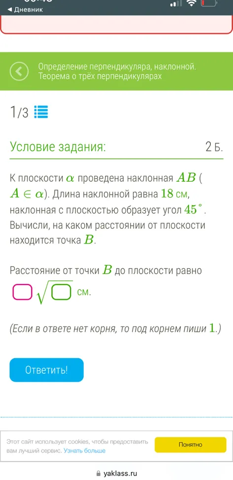 К плоскости α проведена наклонная AB (A ∈ α). Длина наклонной равна 18 см, наклонная с плоскостью образует угол 45°. Вычисли, на каком расстоянии от плоскости находится точка B.