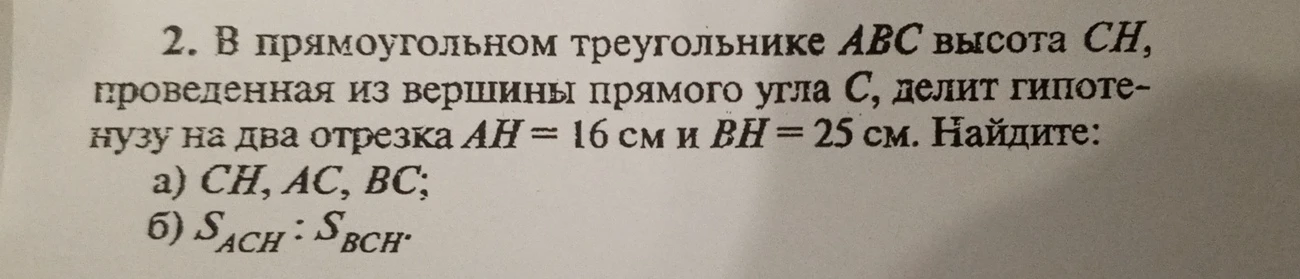 В прямоугольном треугольнике ABC высота CH, проведенная из вершины прямого угла C, делит гипотенузу на два отрезка AH = 16 см и BH = 25 см. Найдите: а) CH, AC, BC; б) S_ACH : S_BCH.
