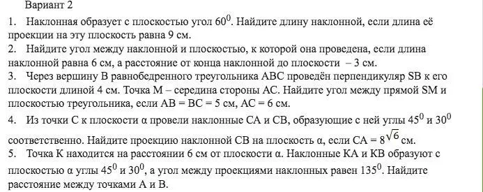 Вариант 2. 1. Наклонная образует с плоскостью угол 60 градусов. Найдите длину наклонной, если длина её проекции на эту плоскость равна 9 см.