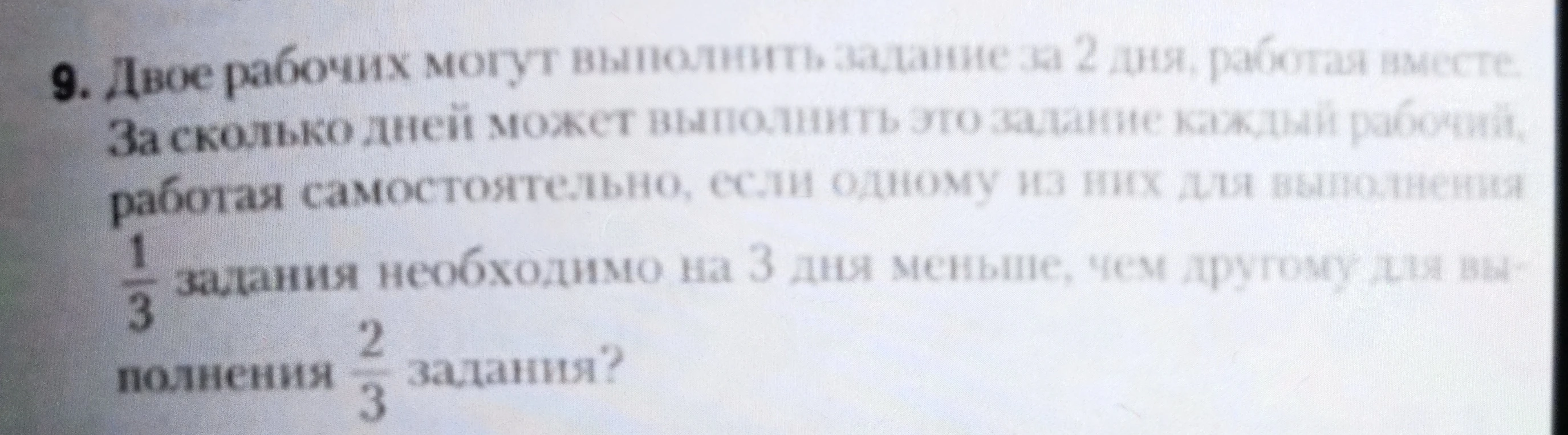 Двое рабочих могут выполнить задание за 2 дня, работая вместе. За сколько дней может выполнить это задание каждый рабочий, работая самостоятельно, если одному из них для выполнения 1/3 задания необходимо на 3 дня меньше, чем другому для выполнения 2/3 задания?