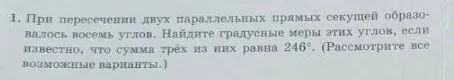 При пересечении двух параллельных прямых секущей образовалось восемь углов. Найдите градусные меры этих углов, если известно, что сумма трёх из них равна 246°. (Рассмотрите все возможные варианты.)