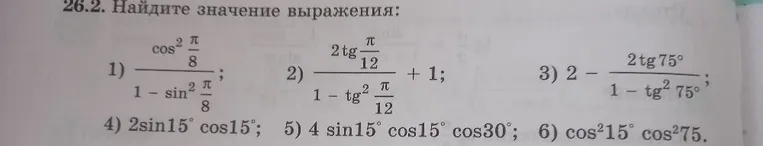 26.2. Найдите значение выражения: 1) cos^2(pi/8)/(1-sin^2(pi/8)); 2) 2tg(pi/12)/(1-tg^2(pi/12)) + 1; 3) 2 - 2tg75°/(1-tg^2(75°)); 4) 2sin15°cos15°; 5) 4sin15°cos15°cos30°; 6) cos^2(15°)cos^2(75°).