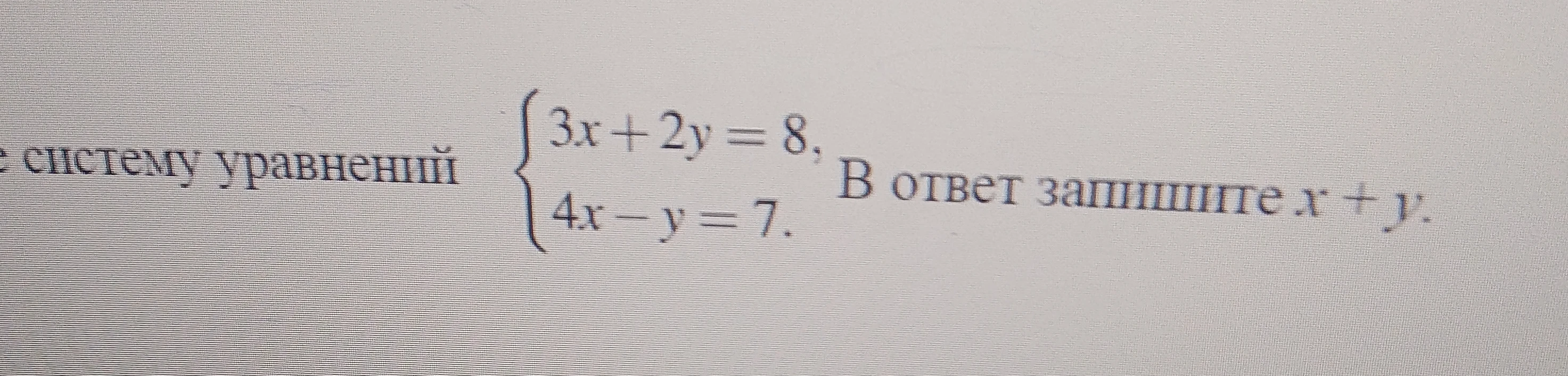 Решите систему уравнений 3x + 2y = 8, 4x - y = 7. В ответ запишите x + y.