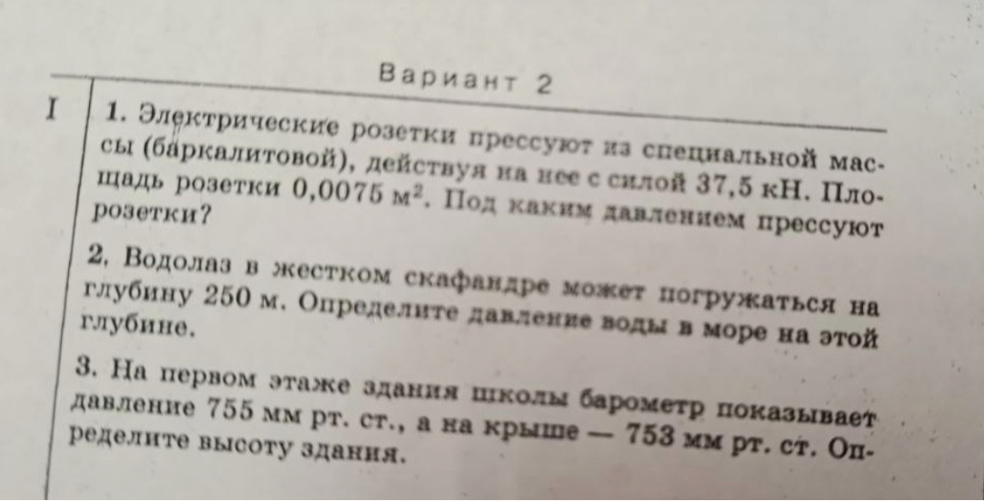 1. Электрические розетки прессуют из специальной массы (баркалитовой), действуя на нее с силой 37,5 кН. Площадь розетки 0,0075 м². Под каким давлением прессуют розетки?