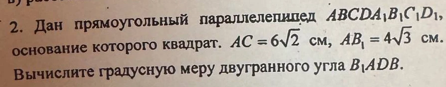 Дан прямоугольный параллелепипед ABCDA1B1C1D1, основание которого квадрат. AC = 6√2 см, AB1 = 4√3 см. Вычислите градусную меру двугранного угла B1ADB.