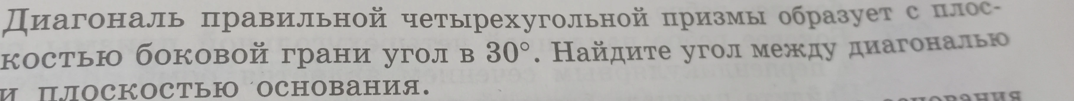 Диагональ правильной четырехугольной призмы образует с плоскостью боковой грани угол в 30°. Найдите угол между диагональю и плоскостью основания.