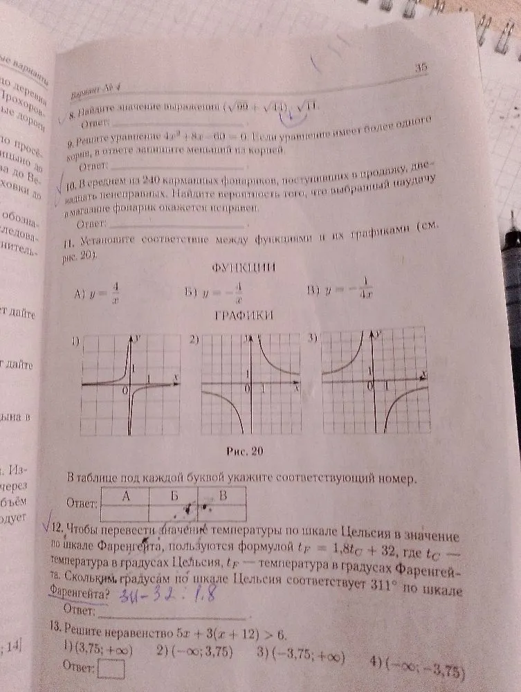 8. Найдите значение выражения (sqrt(99) + sqrt(44)) * sqrt(11). 9. Решите уравнение 4x^2 + 8x - 60 = 0. 10. В среднем на 240 карманных фонариков, поступивших в продажу, двенадцать неисправных. Найдите вероятность того, что выбранный наудачу в магазине фонарик окажется исправен. 11. Установите соответствие между функциями и их графиками. 12. Чтобы перевести значение температуры по шкале Цельсия в значение по шкале Фаренгейта, пользуются формулой t_F = 1,8t_C + 32. Скольким градусам по шкале Цельсия соответствует 311 градусов по шкале Фаренгейта? 13. Решите неравенство 5x + 3(x + 12) > 6.