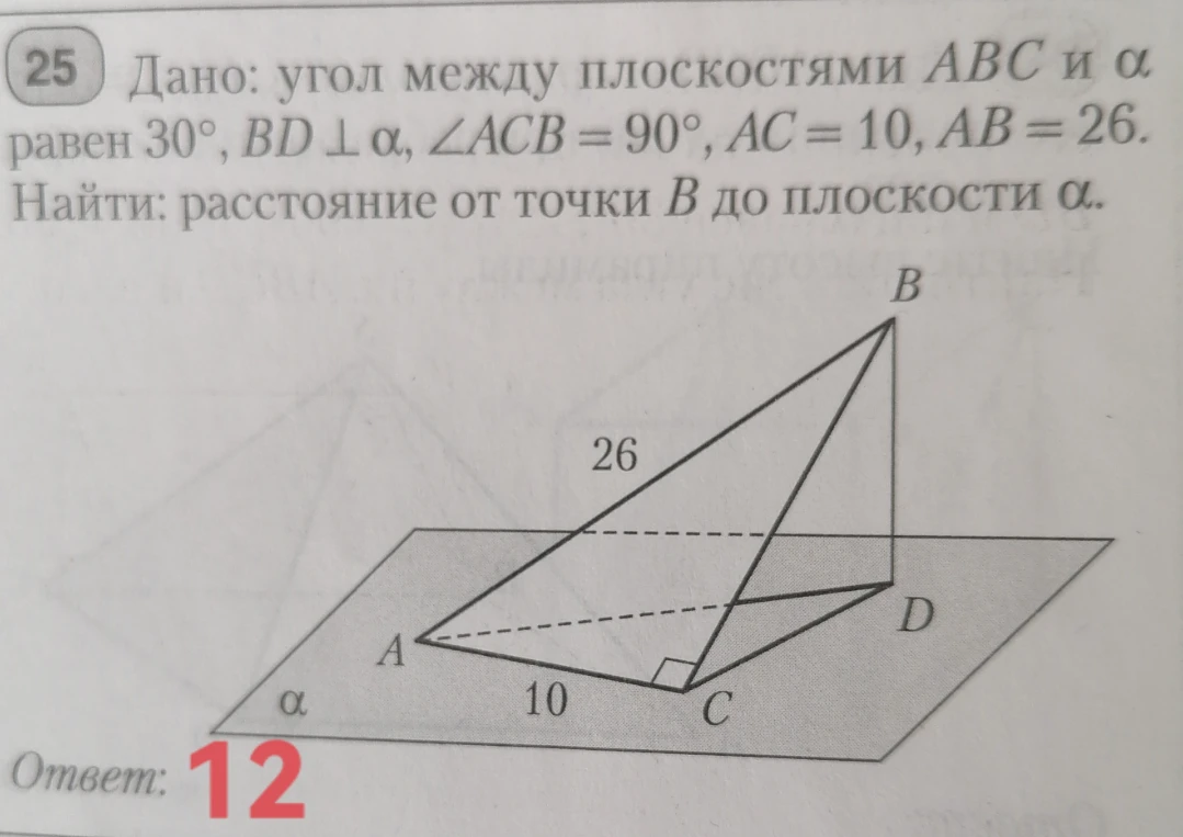 Дано: угол между плоскостями ABC и α равен 30°, BD ⊥ α, ∠ACB = 90°, AC = 10, AB = 26. Найти: расстояние от точки B до плоскости α.