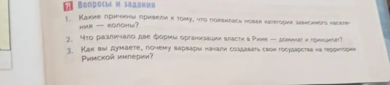 Вопросы и задания: 1. Какие причины привели к тому, что появилась новая категория зависимого населения — колоны? 2. Что различало две формы организации власти в Риме — доминат и принципат? 3. Как вы думаете, почему варвары начали создавать свои государства на территории Римской империи?